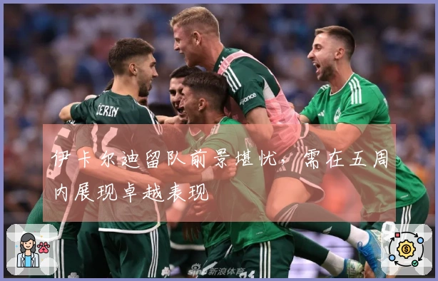 伊卡尔迪留队前景堪忧，需在五周内展现卓越表现