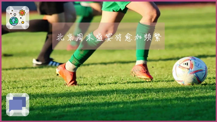 北京周末盛宴将愈加频繁