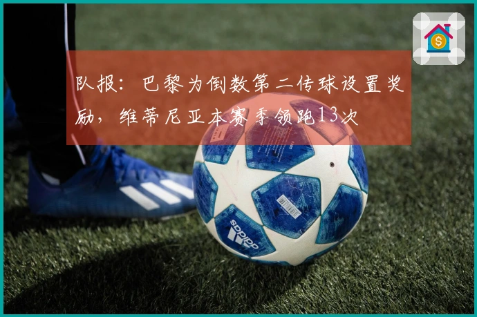 队报：巴黎为倒数第二传球设置奖励，维蒂尼亚本赛季领跑13次