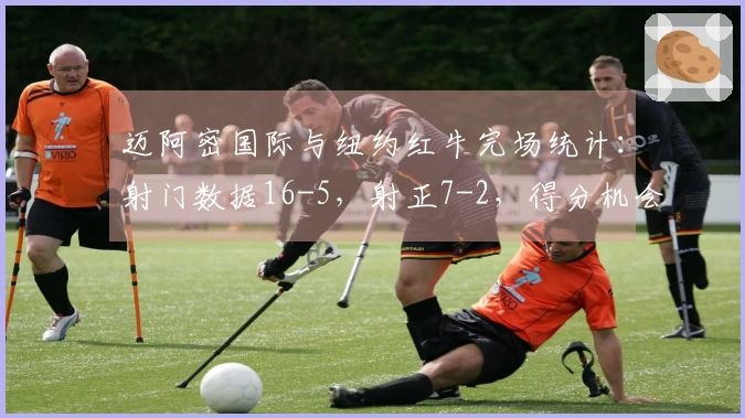 迈阿密国际与纽约红牛完场统计：射门数据16-5，射正7-2，得分机会6-2