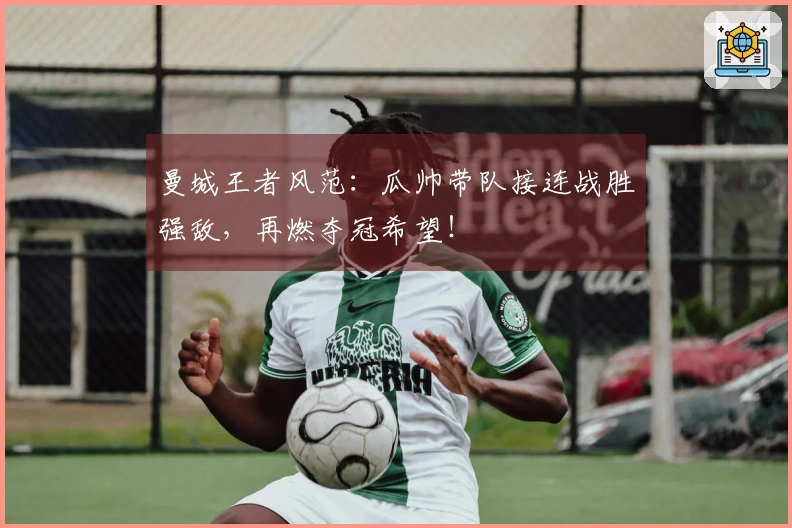 曼城王者风范：瓜帅带队接连战胜强敌，再燃夺冠希望！