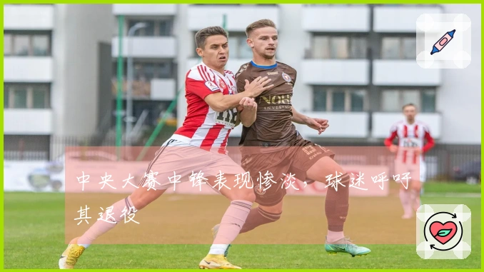 中央大赛中锋表现惨淡，球迷呼吁其退役
