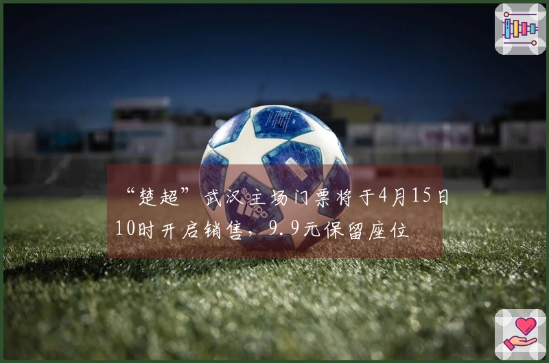 “楚超”武汉主场门票将于4月15日10时开启销售，9.9元保留座位