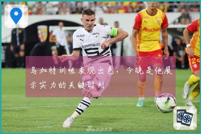 乌加特训练表现出色，今晚是他展示实力的关键时刻