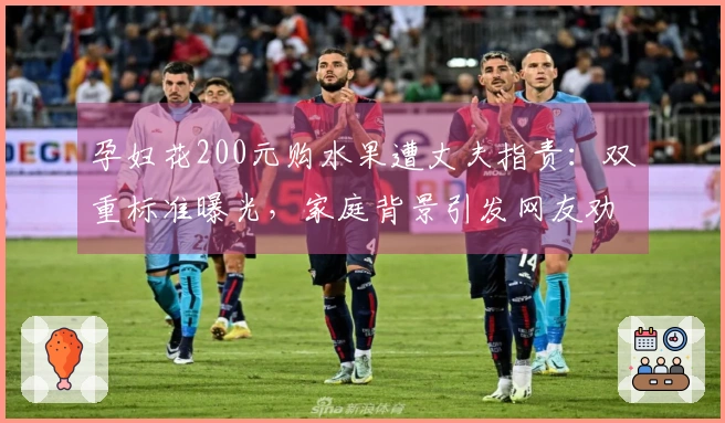 孕妇花200元购水果遭丈夫指责：双重标准曝光，家庭背景引发网友劝离