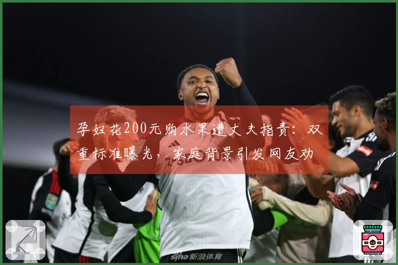 孕妇花200元购水果遭丈夫指责：双重标准曝光，家庭背景引发网友劝离
