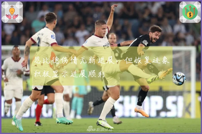 恩比德伤情无新进展，但恢复迹象积极显示进展顺利