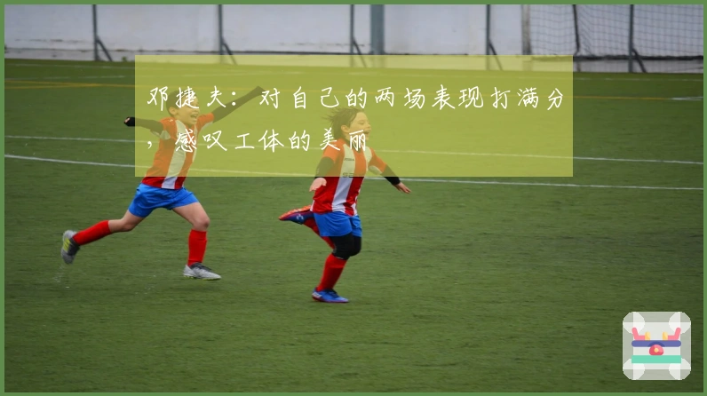 邓捷夫：对自己的两场表现打满分，感叹工体的美丽