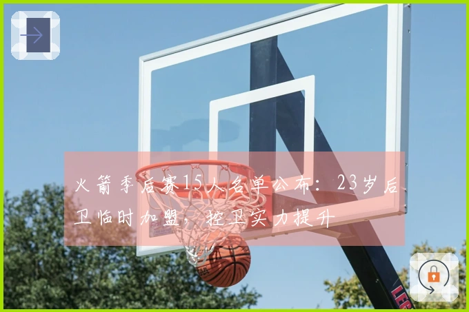 火箭季后赛15人名单公布：23岁后卫临时加盟，控卫实力提升