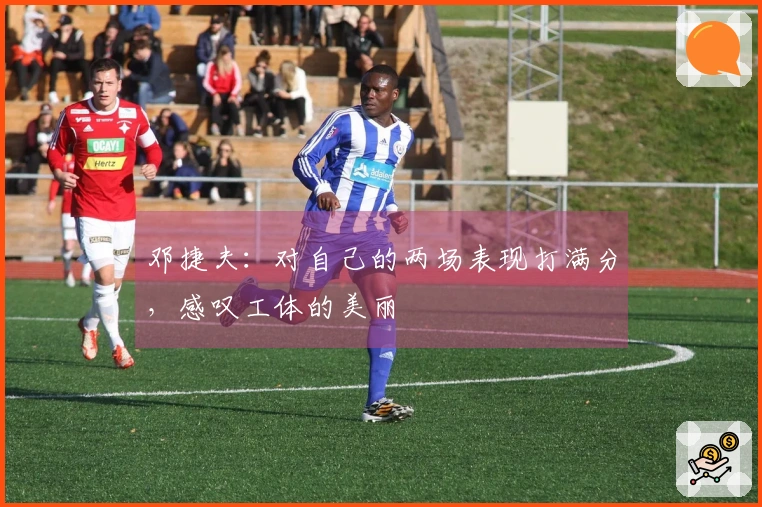 邓捷夫：对自己的两场表现打满分，感叹工体的美丽