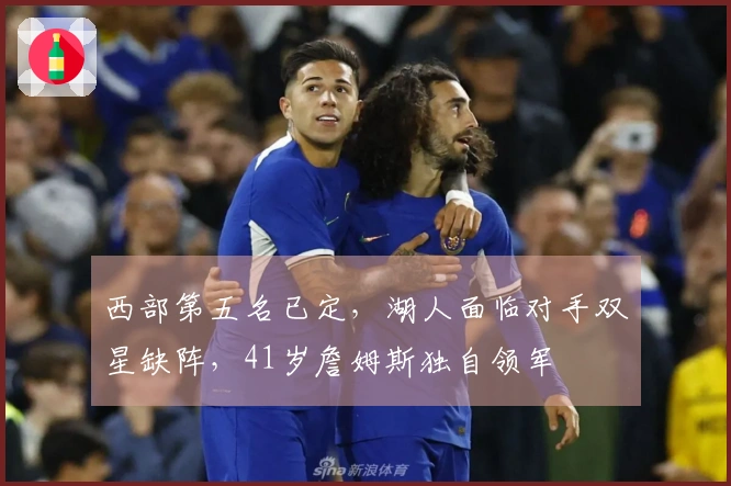 西部第五名已定，湖人面临对手双星缺阵，41岁詹姆斯独自领军