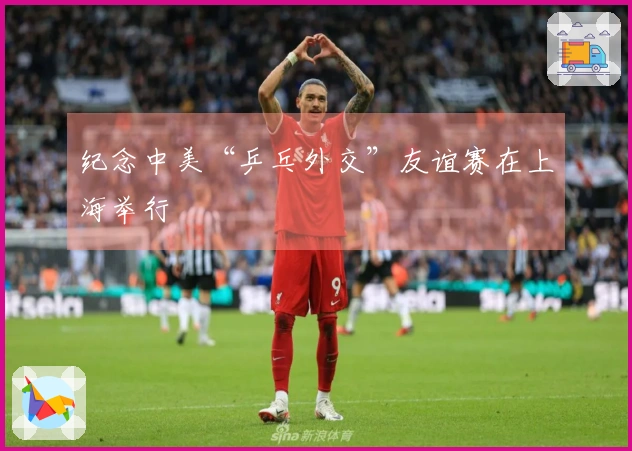 纪念中美“乒乓外交”友谊赛在上海举行