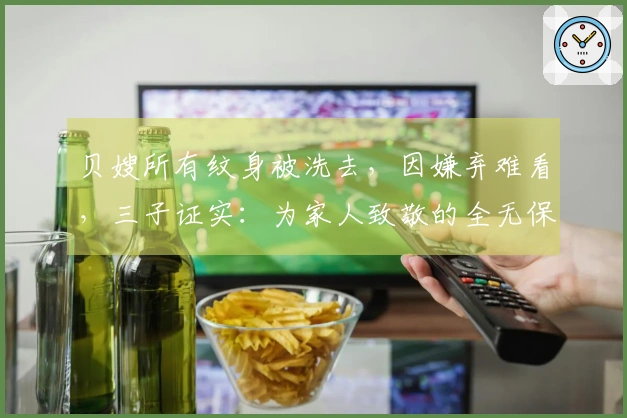 贝嫂所有纹身被洗去，因嫌弃难看，三子证实：为家人致敬的全无保留