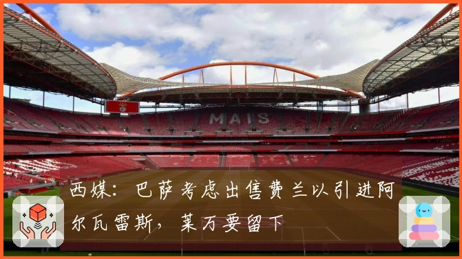 西媒：巴萨考虑出售费兰以引进阿尔瓦雷斯，莱万要留下