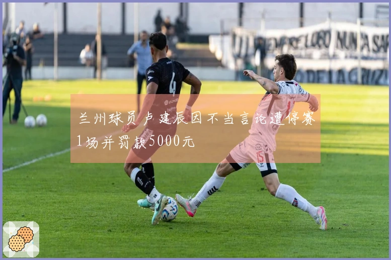 兰州球员卢建辰因不当言论遭停赛1场并罚款5000元