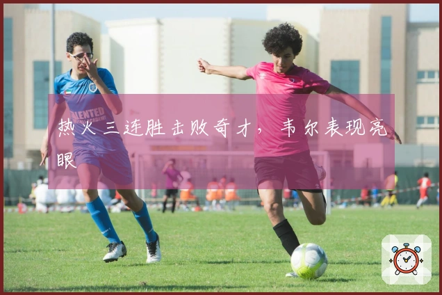 热火三连胜击败奇才，韦尔表现亮眼