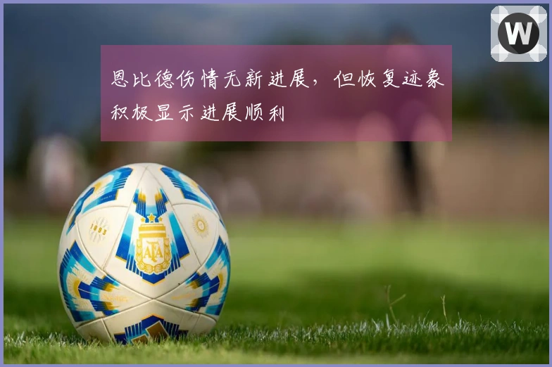恩比德伤情无新进展，但恢复迹象积极显示进展顺利