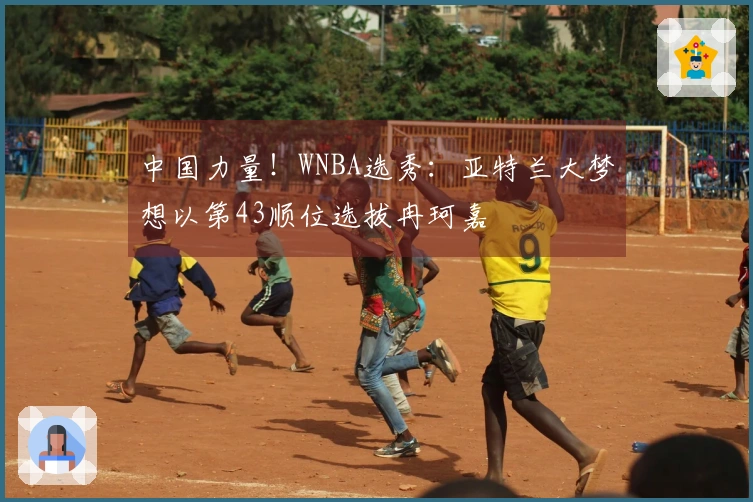 中国力量！WNBA选秀：亚特兰大梦想以第43顺位选拔冉珂嘉